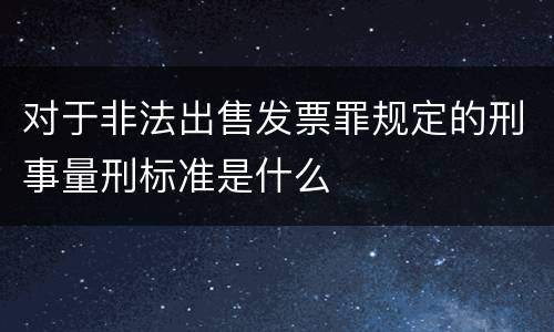 对于非法出售发票罪规定的刑事量刑标准是什么