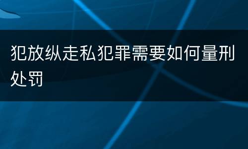 犯放纵走私犯罪需要如何量刑处罚