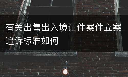有关出售出入境证件案件立案追诉标准如何