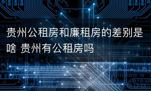 贵州公租房和廉租房的差别是啥 贵州有公租房吗
