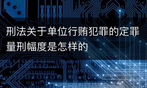 刑法关于单位行贿犯罪的定罪量刑幅度是怎样的