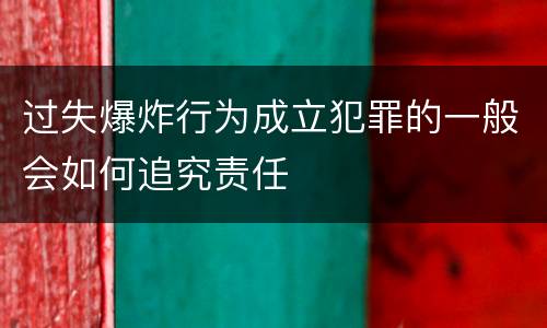过失爆炸行为成立犯罪的一般会如何追究责任