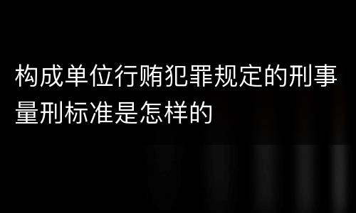 构成单位行贿犯罪规定的刑事量刑标准是怎样的