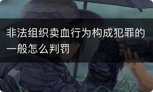 非法组织卖血行为构成犯罪的一般怎么判罚