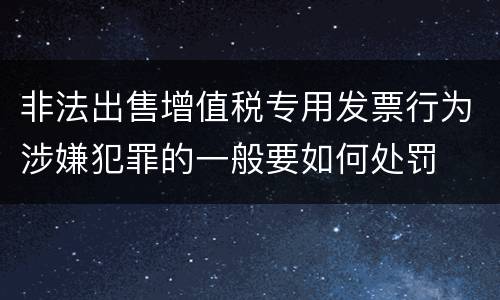 非法出售增值税专用发票行为涉嫌犯罪的一般要如何处罚