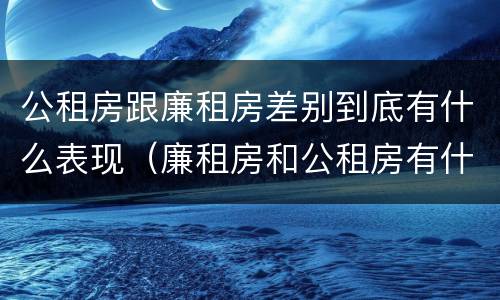 公租房跟廉租房差别到底有什么表现（廉租房和公租房有什么差别）