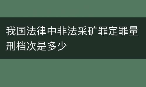 我国法律中非法采矿罪定罪量刑档次是多少