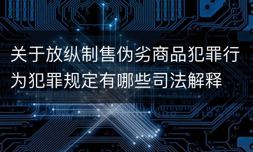 关于放纵制售伪劣商品犯罪行为犯罪规定有哪些司法解释
