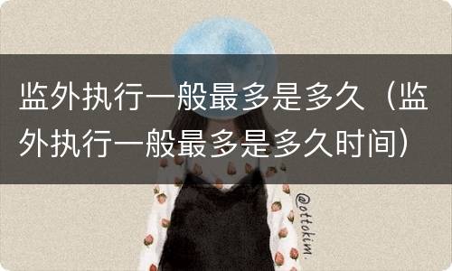 监外执行一般最多是多久（监外执行一般最多是多久时间）