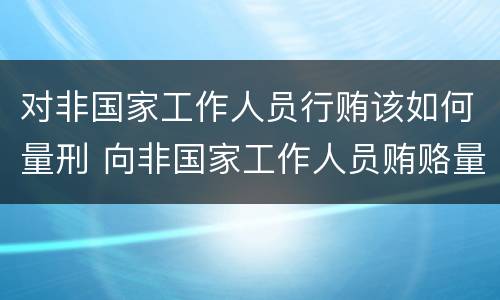 对非国家工作人员行贿该如何量刑 向非国家工作人员贿赂量刑