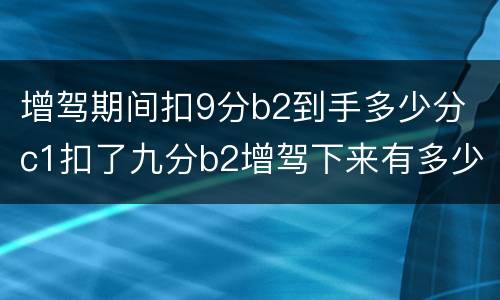 增驾期间扣9分b2到手多少分 c1扣了九分b2增驾下来有多少分