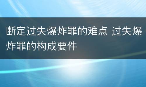 断定过失爆炸罪的难点 过失爆炸罪的构成要件