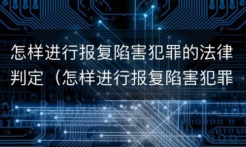 怎样进行报复陷害犯罪的法律判定（怎样进行报复陷害犯罪的法律判定和处理）