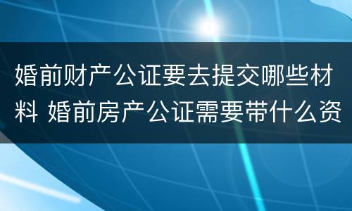 婚前财产公证要去提交哪些材料 婚前房产公证需要带什么资料