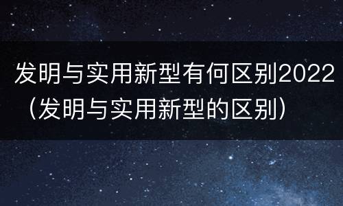 发明与实用新型有何区别2022（发明与实用新型的区别）