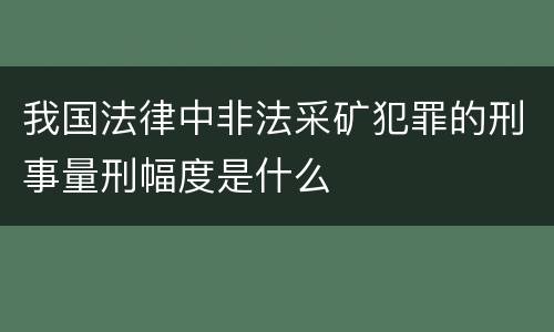 我国法律中非法采矿犯罪的刑事量刑幅度是什么