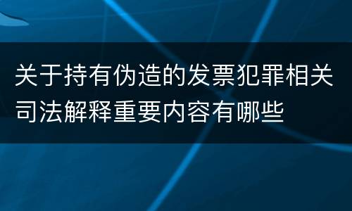 关于持有伪造的发票犯罪相关司法解释重要内容有哪些