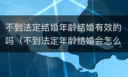 不到法定结婚年龄结婚有效的吗（不到法定年龄结婚会怎么样）