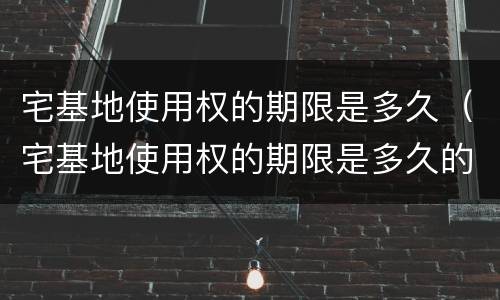 宅基地使用权的期限是多久（宅基地使用权的期限是多久的）