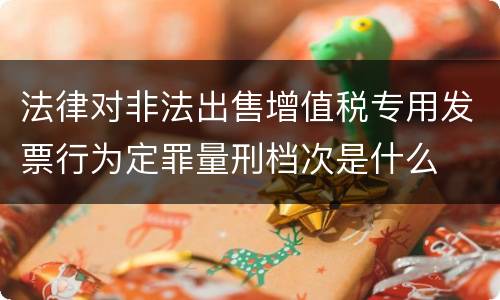 法律对非法出售增值税专用发票行为定罪量刑档次是什么