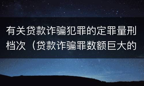 有关贷款诈骗犯罪的定罪量刑档次（贷款诈骗罪数额巨大的量刑标准）