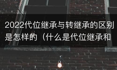 2022代位继承与转继承的区别是怎样的（什么是代位继承和转继承）