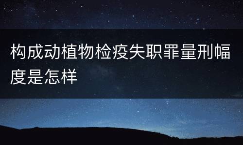 构成动植物检疫失职罪量刑幅度是怎样