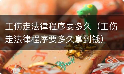 工伤走法律程序要多久（工伤走法律程序要多久拿到钱）