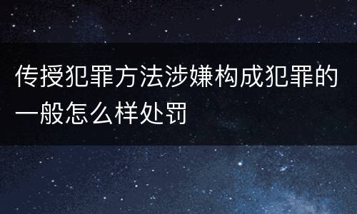 传授犯罪方法涉嫌构成犯罪的一般怎么样处罚