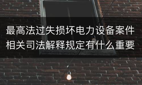 最高法过失损坏电力设备案件相关司法解释规定有什么重要内容