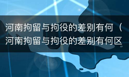 河南拘留与拘役的差别有何（河南拘留与拘役的差别有何区别）