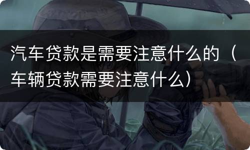 汽车贷款是需要注意什么的（车辆贷款需要注意什么）