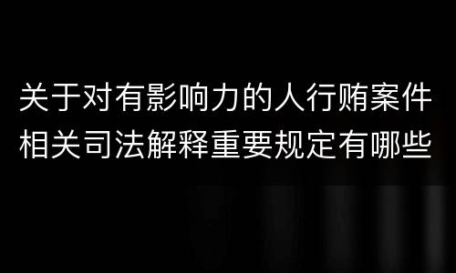 关于对有影响力的人行贿案件相关司法解释重要规定有哪些
