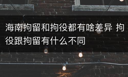 海南拘留和拘役都有啥差异 拘役跟拘留有什么不同