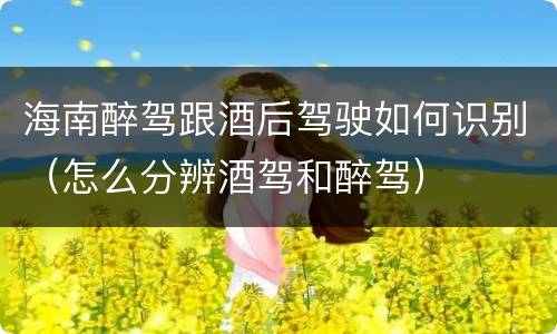 海南醉驾跟酒后驾驶如何识别（怎么分辨酒驾和醉驾）