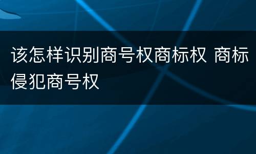 该怎样识别商号权商标权 商标侵犯商号权