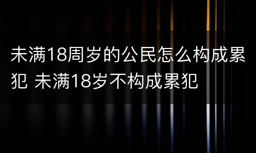 未满18周岁的公民怎么构成累犯 未满18岁不构成累犯