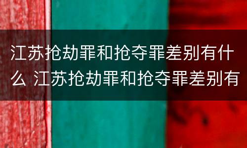 江苏抢劫罪和抢夺罪差别有什么 江苏抢劫罪和抢夺罪差别有什么区别