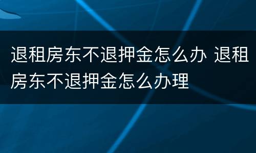 退租房东不退押金怎么办 退租房东不退押金怎么办理