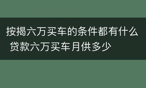 按揭六万买车的条件都有什么 贷款六万买车月供多少