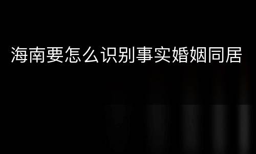 海南要怎么识别事实婚姻同居