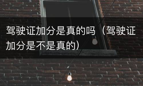 驾驶证加分是真的吗（驾驶证加分是不是真的）