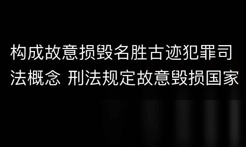 构成故意损毁名胜古迹犯罪司法概念 刑法规定故意毁损国家保护的名胜古迹情节严重的处