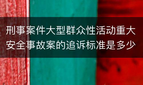 刑事案件大型群众性活动重大安全事故案的追诉标准是多少