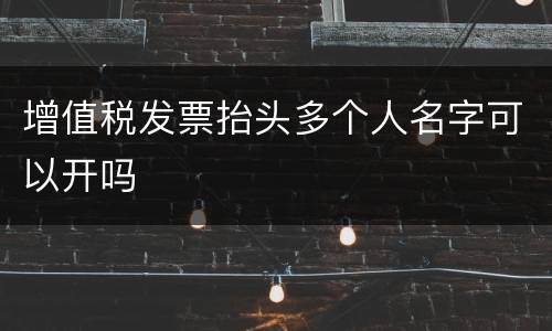 增值税发票抬头多个人名字可以开吗