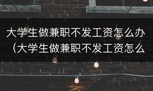 大学生做兼职不发工资怎么办（大学生做兼职不发工资怎么办呢）