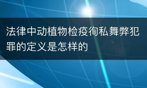 法律中动植物检疫徇私舞弊犯罪的定义是怎样的