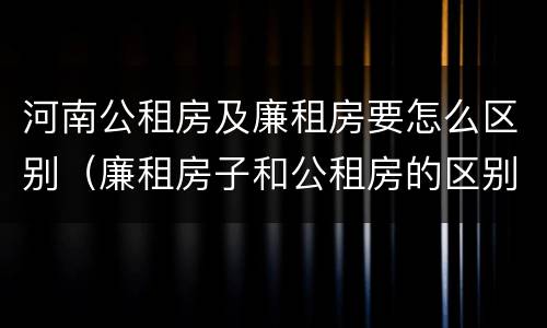 河南公租房及廉租房要怎么区别（廉租房子和公租房的区别）