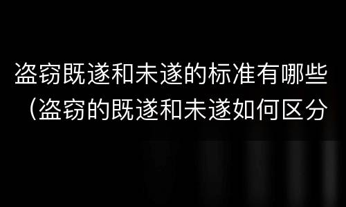 盗窃既遂和未遂的标准有哪些（盗窃的既遂和未遂如何区分）