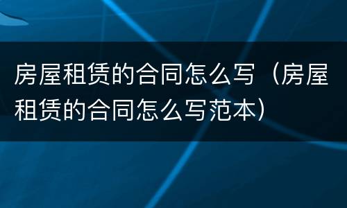 房屋租赁的合同怎么写（房屋租赁的合同怎么写范本）